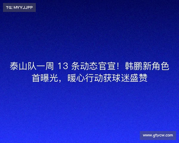 泰山队一周 13 条动态官宣!韩鹏新角色首曝光,暖心行动获球迷盛赞 泰山队一周 13 条动态官宣!韩鹏新角色首曝光,暖心行动获球迷盛赞
