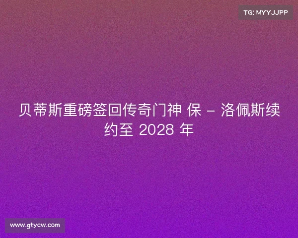 贝蒂斯重磅签回传奇门神 保 - 洛佩斯续约至 2028 年 贝蒂斯重磅签回传奇门神 保 - 洛佩斯续约至 2028 年